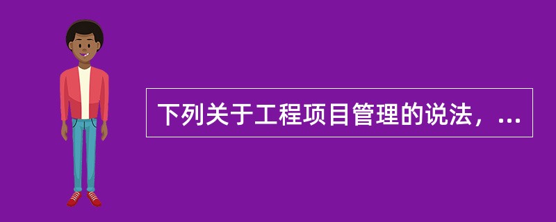 下列关于工程项目管理的说法，错误的有（　　）。