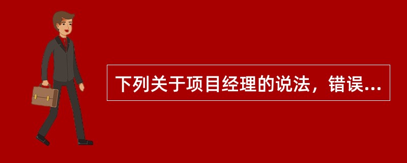 下列关于项目经理的说法，错误的是（　　）。