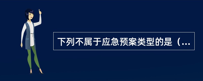 下列不属于应急预案类型的是（　）。