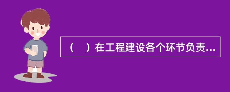 （　）在工程建设各个环节负责综合管理工作，在整个建设活动中居于主导地位。