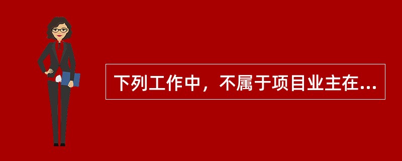 下列工作中，不属于项目业主在项目前期阶段主要任务的是（）。