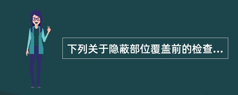 下列关于隐蔽部位覆盖前的检查的说法，错误的是（　）。