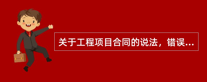 关于工程项目合同的说法，错误的是（）。