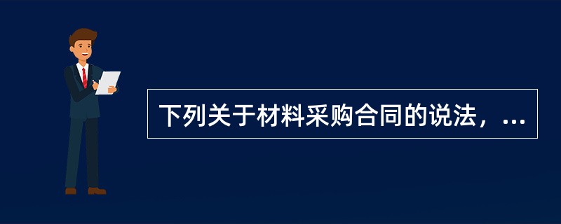 下列关于材料采购合同的说法，错误的是（　）。