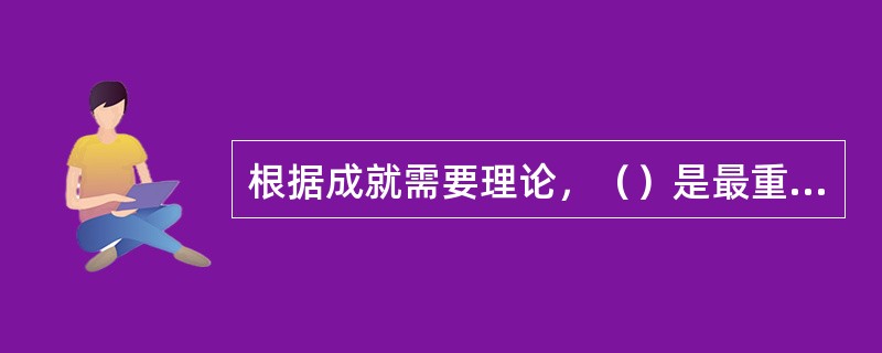 根据成就需要理论，（）是最重要的需要，它的高低对一个人、一个组织以致一个国家的成长和发展都起着特别重要的作用。