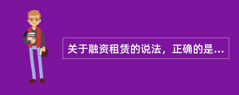 关于融资租赁的说法，正确的是（　　）。