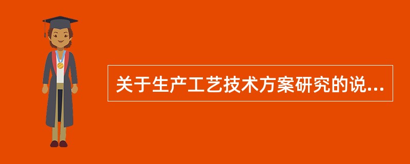 关于生产工艺技术方案研究的说法，错误的是（　　）。