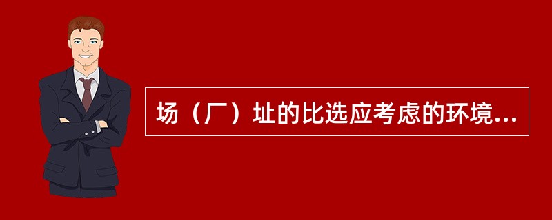场（厂）址的比选应考虑的环境保护条件是（　）。