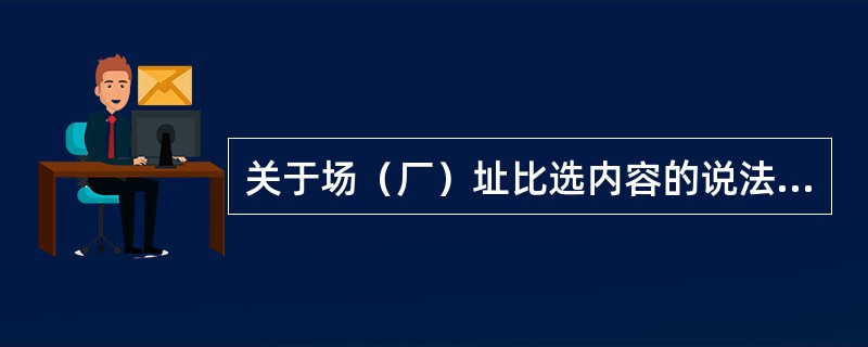 关于场（厂）址比选内容的说法，正确的有（　　）。