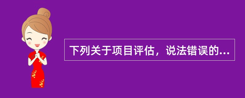 下列关于项目评估，说法错误的是（　　）。