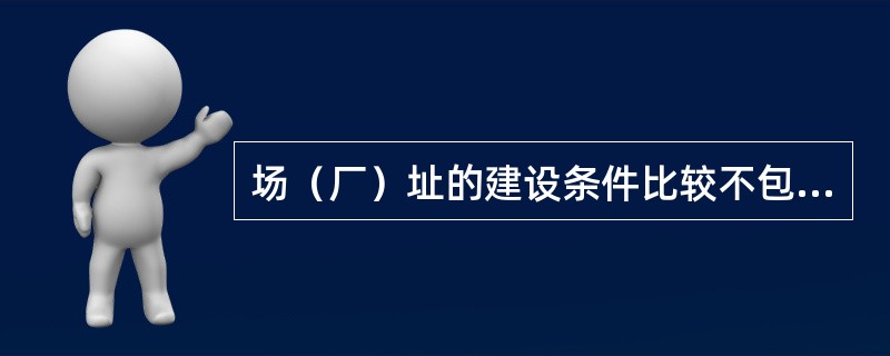 场（厂）址的建设条件比较不包括（　）。