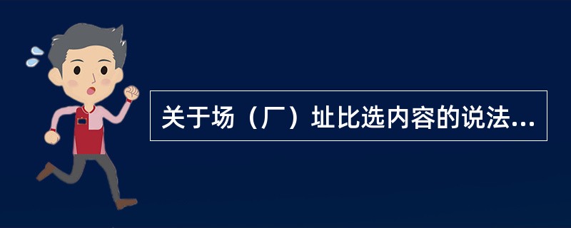 关于场（厂）址比选内容的说法，正确的有（　）。