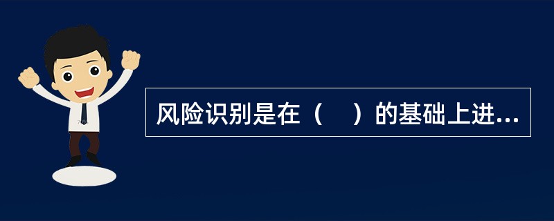 风险识别是在（　）的基础上进行的，全面、全程分析各种风险因素。