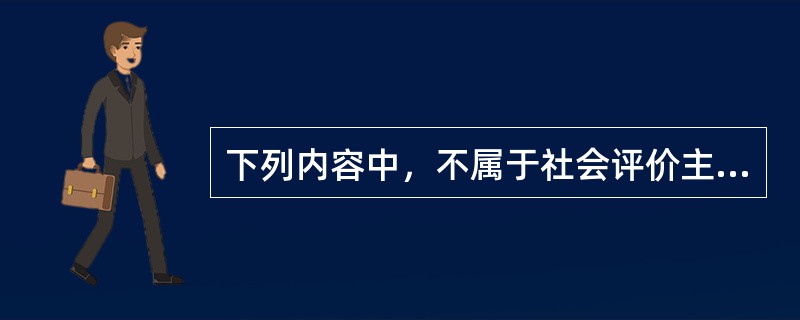 下列内容中，不属于社会评价主要内容的是（　）。