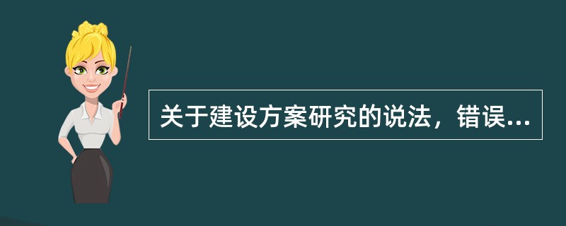 关于建设方案研究的说法，错误的是（　）。