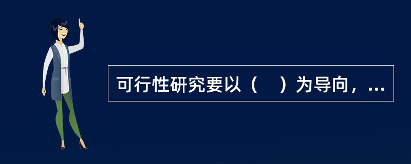 可行性研究要以（　）为导向，围绕增强核心竞争力做工作，以经济效益或投资效果为中心，最大限度地优化方案，提高投资效益或效果。