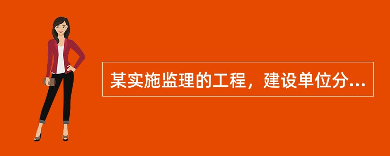 某实施监理的工程，建设单位分别与甲、乙施工单位签订了土建工程施工合同和设备安装工程施工合同，与丙单位签订了设备采购合同。<br />工程实施过程中发生下列事件：<br />事件