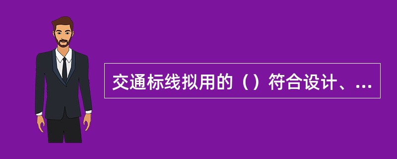 交通标线拟用的（）符合设计、标准规范的要求。