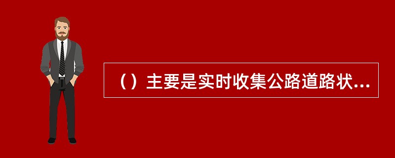 （）主要是实时收集公路道路状况、交通流信息、气象信息及相关设备工作状态，控制与调节交通流，疏导交通，减少交通事故，保证公路行车安全。