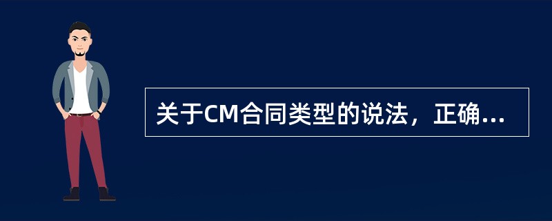 关于CM合同类型的说法，正确的有（　）。