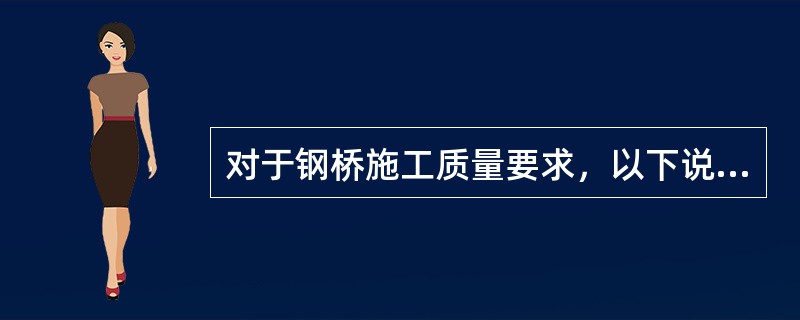 对于钢桥施工质量要求，以下说法不正确的有（ ）。