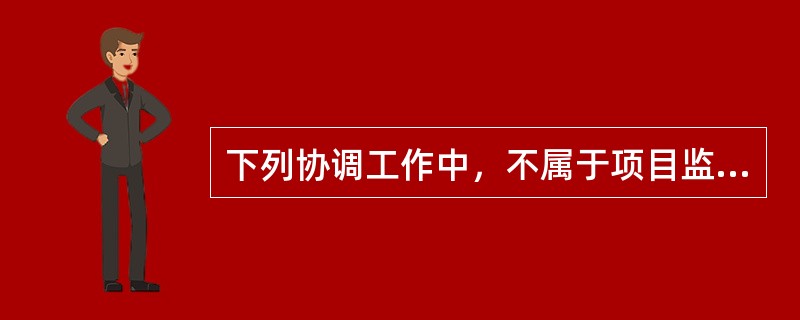 下列协调工作中，不属于项目监理机构内部组织关系协调的是（　　）。