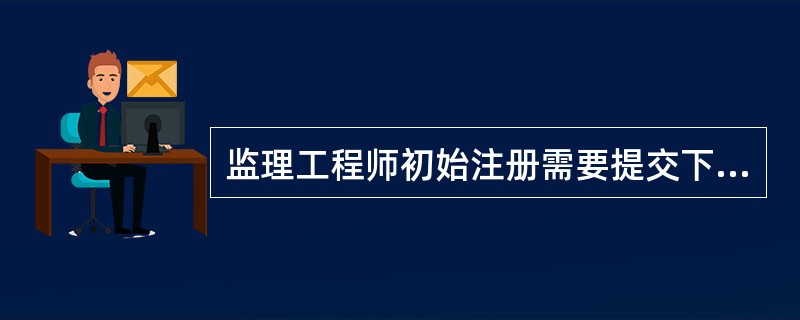 监理工程师初始注册需要提交下列（　　）材料。