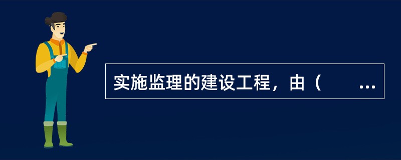 实施监理的建设工程，由（　　）委托具有相应资质条件的工程监理单位监理。