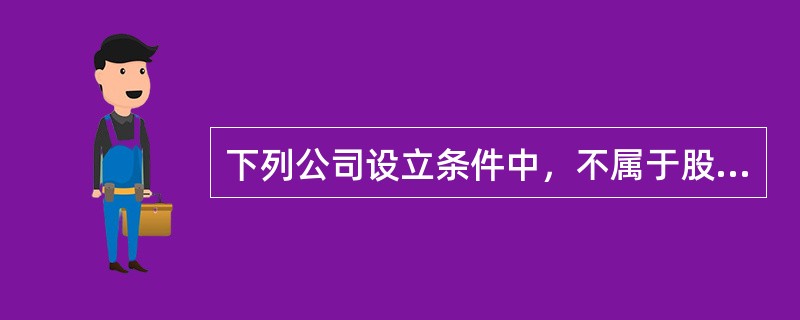 下列公司设立条件中，不属于股份有限公司设立条件的是（　　）。