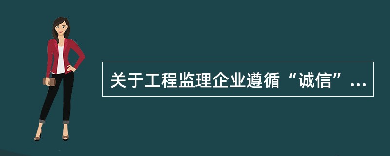 关于工程监理企业遵循“诚信”经营活动准则的说法，正确的有（　）。