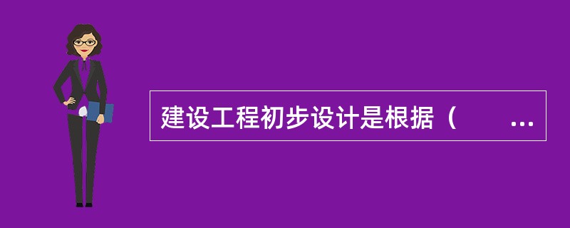 建设工程初步设计是根据（　　）的要求进行具体实施方案的设计。