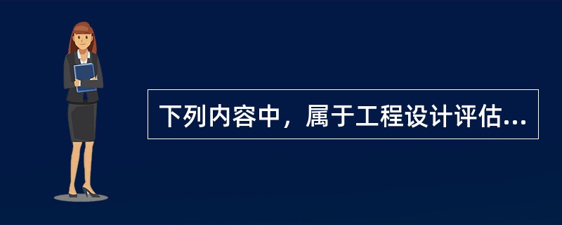 下列内容中，属于工程设计评估报告内容的有（　）。