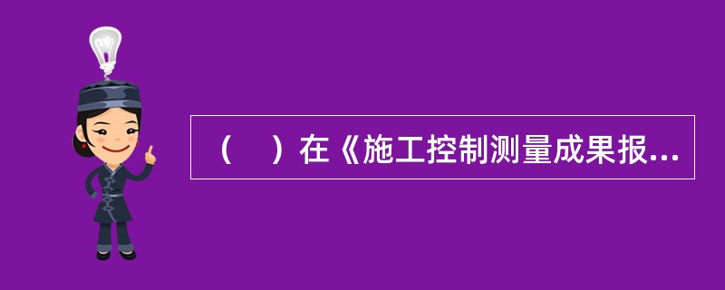 （　）在《施工控制测量成果报验表》审查合格后予以签认。