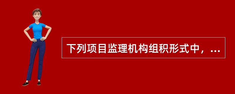 下列项目监理机构组积形式中，具有较大的机动性和适应性，能够实现集权和分权最优结合的组织形式是（）