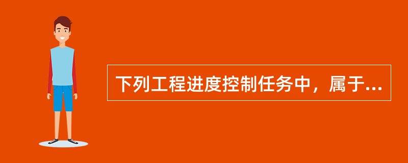 下列工程进度控制任务中，属于项目监理机构在施工阶段控制进度的任务是（　）。