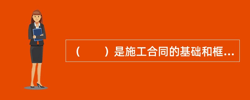 （　　）是施工合同的基础和框架。