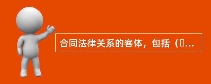 合同法律关系的客体，包括（  ）。