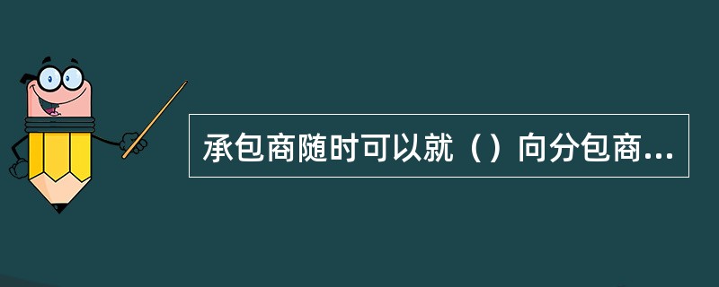 承包商随时可以就（）向分包商发布变更指令，这些指令大多数与主合同没有关系。