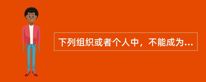 下列组织或者个人中，不能成为合同法律关系主体的是（　　）。