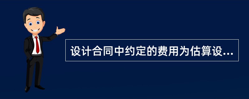 设计合同中约定的费用为估算设计费，需按批准的(    )核算设计费。