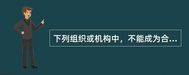 下列组织或机构中，不能成为合同主体的是（　）。