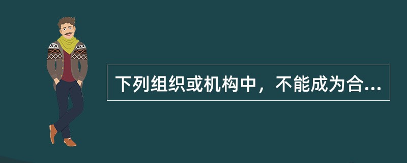 下列组织或机构中，不能成为合同主体的是（　）。