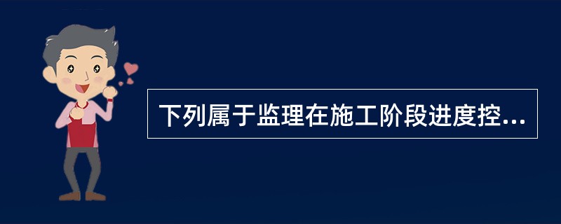 下列属于监理在施工阶段进度控制的主要任务的是（）。