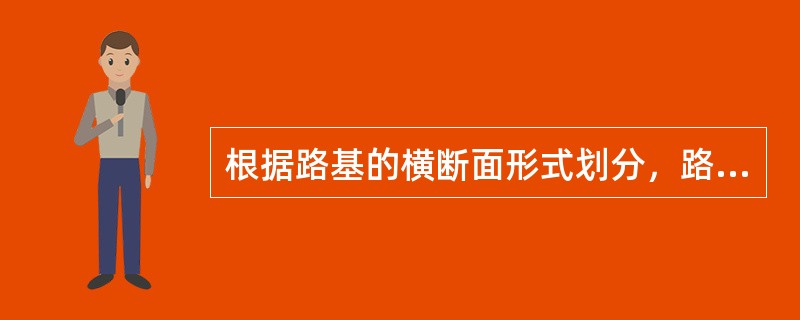 根据路基的横断面形式划分，路基的形式分为路堤和（）两种，介于两者之间的路基又分为半填半挖路基和零填路基。