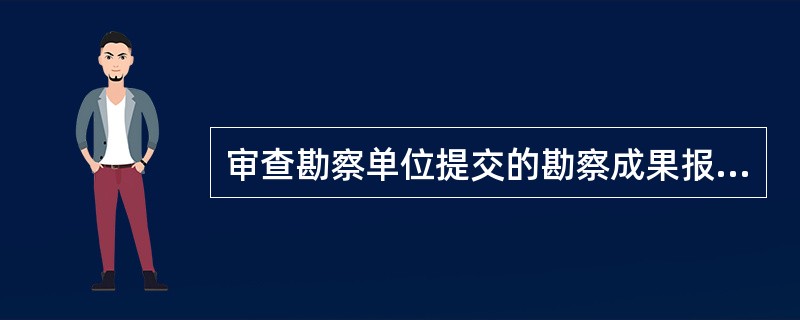 审查勘察单位提交的勘察成果报告，必要时对于各阶段的勘察成果报告组织专家论证或专家审查，并向（  ）提交勘察成果评估报告，同时应参与勘察成果验收。