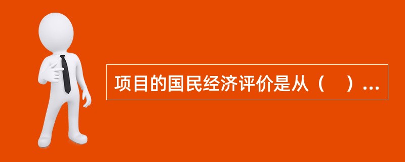 项目的国民经济评价是从（　）的角度，评价项目在宏观经济上的合理性。