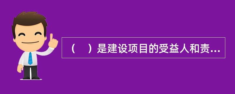 （　）是建设项目的受益人和责任主体，是建设项目进度控制组织体系的核心，负责安排建设项目的总体进度，协调参建单位间的关系和建设项目外部环境，决定工期、进度重大调整事宜，提供工程建设基本条件。