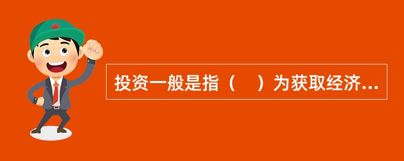 投资一般是指（　）为获取经济效益而垫付货币资金或其他资源用于某些事业的经济活动过程。