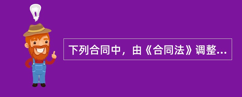 下列合同中，由《合同法》调整的是（　）合同。