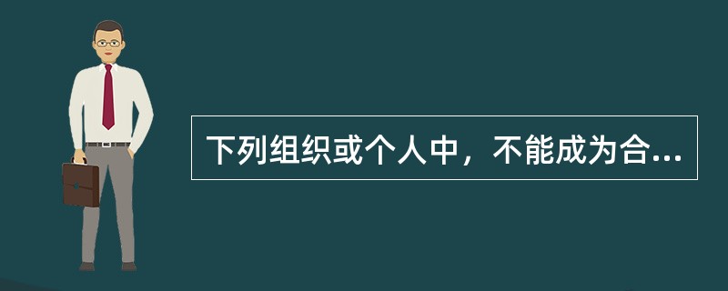 下列组织或个人中，不能成为合同法律关系主体的是（　）。